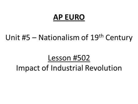 AP EURO Unit #5 – Nationalism of 19 th Century Lesson #502 Impact of Industrial Revolution.