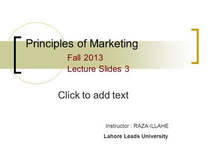 Click to add text Principles of Marketing Fall 2013 Lecture Slides 3 Instructor : RAZA ILLAHE Lahore Leads University.