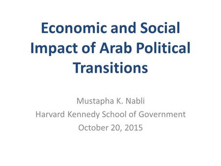 Economic and Social Impact of Arab Political Transitions Mustapha K. Nabli Harvard Kennedy School of Government October 20, 2015.