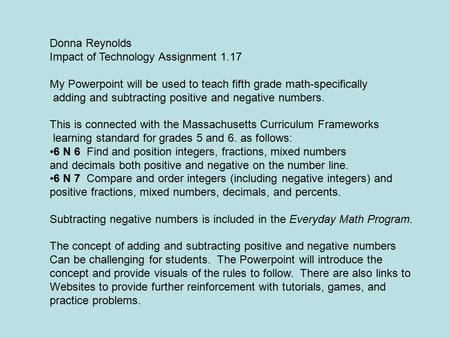 Donna Reynolds Impact of Technology Assignment 1.17 My Powerpoint will be used to teach fifth grade math-specifically adding and subtracting positive.