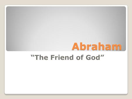 Abraham “The Friend of God”.  Friend defined: “A person whom one knows, likes, and trust.”  James 2:23  Isaiah 41:8  2 Chronicles 20:7.