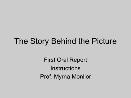 The Story Behind the Picture First Oral Report Instructions Prof. Myrna Monllor.