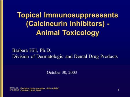 Pediatric Subcommittee of the AIDAC October 29-30, 2003 1 Topical Immunosuppressants (Calcineurin Inhibitors) - Animal Toxicology October 30, 2003 Barbara.