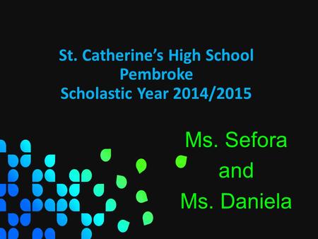 St. Catherine’s High School Pembroke Scholastic Year 2014/2015 Ms. Sefora and Ms. Daniela.