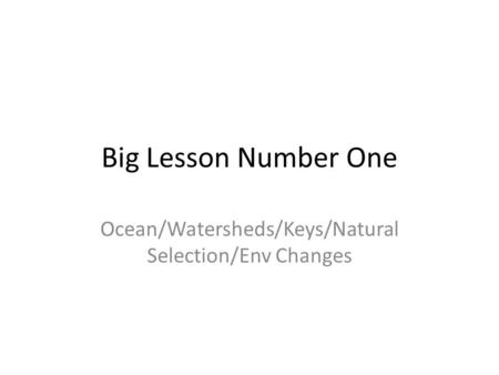 Big Lesson Number One Ocean/Watersheds/Keys/Natural Selection/Env Changes.