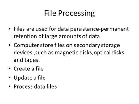 File Processing Files are used for data persistance-permanent retention of large amounts of data. Computer store files on secondary storage devices,such.