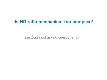 1 Is HD ratio mechanism too complex? Jan Žorž (just asking questions)