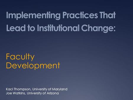 Implementing Practices That Lead to Institutional Change: Faculty Development Kaci Thompson, University of Maryland Joe Watkins, University of Arizona.