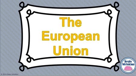 © 2014 Brain Wrinkles. 1.What are 4 benefits of joining the European Union? a. b. c. d. 2. What is the common currency of EU members? 3. Currently, how.