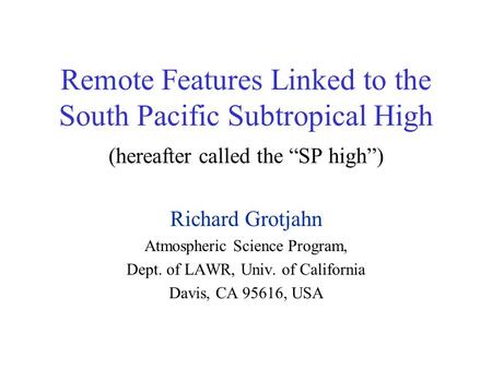 Remote Features Linked to the South Pacific Subtropical High (hereafter called the “SP high”) Richard Grotjahn Atmospheric Science Program, Dept. of LAWR,