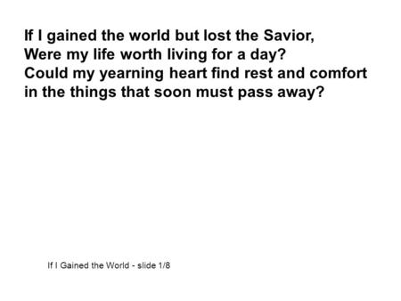 If I gained the world but lost the Savior, Were my life worth living for a day? Could my yearning heart find rest and comfort in the things that soon must.