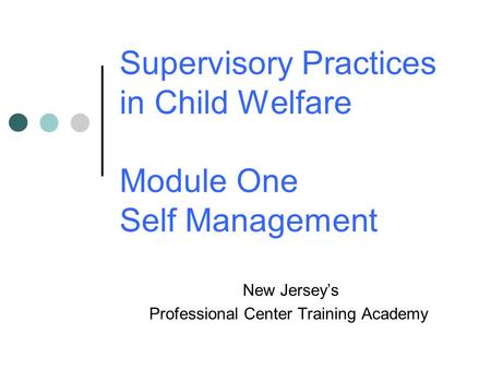 Supervisory Practices in Child Welfare Module One Self Management New Jersey’s Professional Center Training Academy.