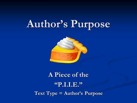 Author’s Purpose A Piece of the “P.I.I.E.” Text Type = Author’s Purpose.