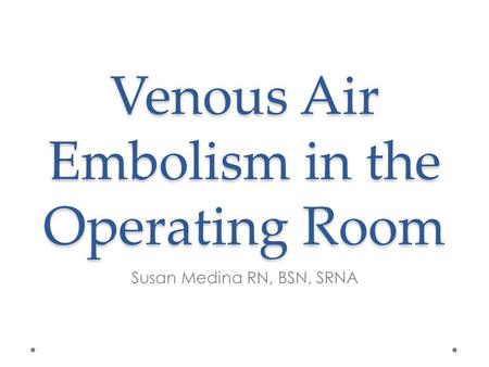 Venous Air Embolism in the Operating Room Susan Medina RN, BSN, SRNA.