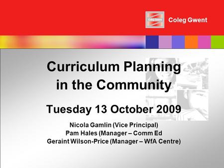 Coleg Gwent Curriculum Planning in the Community Tuesday 13 October 2009 Nicola Gamlin (Vice Principal) Pam Hales (Manager – Comm Ed Geraint Wilson-Price.