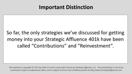 Important Distinction So far, the only strategies we’ve discussed for getting money into your Strategic Affluence 401k have been called “Contributions”