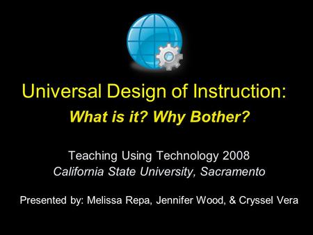 Universal Design of Instruction: What is it? Why Bother? Teaching Using Technology 2008 California State University, Sacramento Presented by: Melissa Repa,