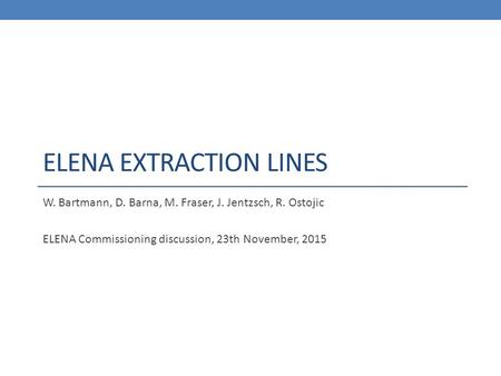 ELENA EXTRACTION LINES W. Bartmann, D. Barna, M. Fraser, J. Jentzsch, R. Ostojic ELENA Commissioning discussion, 23th November, 2015.