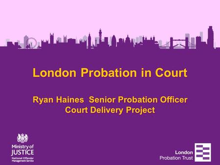 London Probation in Court Ryan Haines Senior Probation Officer Court Delivery Project.