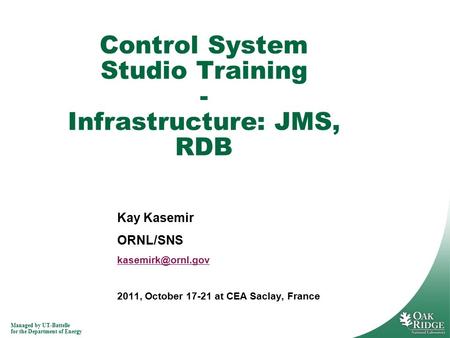 Managed by UT-Battelle for the Department of Energy Kay Kasemir ORNL/SNS 2011, October 17-21 at CEA Saclay, France Control System Studio.