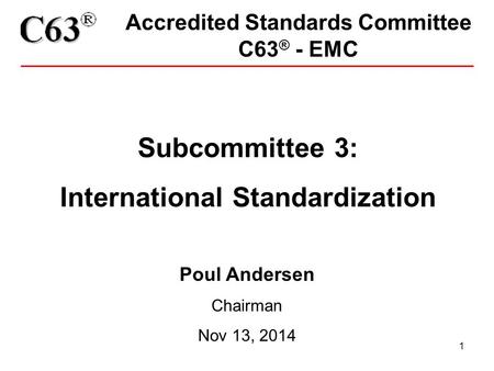 1 Accredited Standards Committee C63 ® - EMC Subcommittee 3: International Standardization Poul Andersen Chairman Nov 13, 2014.