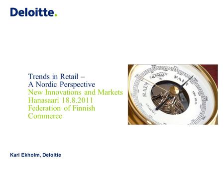 Trends in Retail – A Nordic Perspective New Innovations and Markets Hanasaari 18.8.2011 Federation of Finnish Commerce Kari Ekholm, Deloitte.