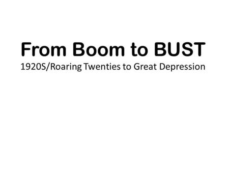 From Boom to BUST 1920S/Roaring Twenties to Great Depression.