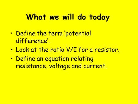 What we will do today Define the term ‘potential difference’. Look at the ratio V/I for a resistor. Define an equation relating resistance, voltage and.