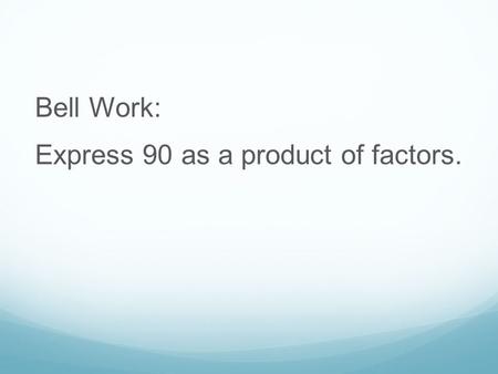 Bell Work: Express 90 as a product of factors.. Answer: 2 x 3 x 3 x 5.