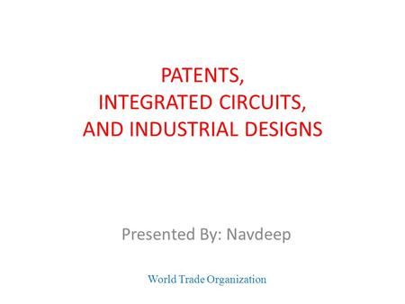 PATENTS, INTEGRATED CIRCUITS, AND INDUSTRIAL DESIGNS Presented By: Navdeep World Trade Organization.