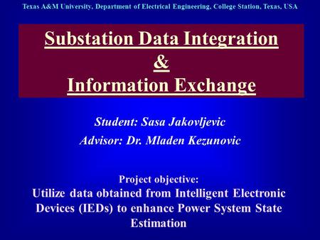 Substation Data Integration & Information Exchange Advisor: Dr. Mladen Kezunovic Student: Sasa Jakovljevic Texas A&M University, Department of Electrical.