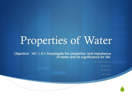 Properties of Water Objective: MC.1.B.3 Investigate the properties and importance of water and its significance for life: surface tension adhesion cohesion.