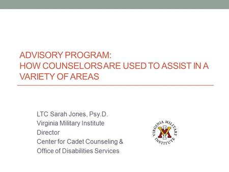 ADVISORY PROGRAM: HOW COUNSELORS ARE USED TO ASSIST IN A VARIETY OF AREAS LTC Sarah Jones, Psy.D. Virginia Military Institute Director Center for Cadet.