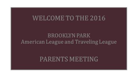 WELCOME TO THE 2016 BROOKLYN PARK American League and Traveling League PARENTS MEETING.