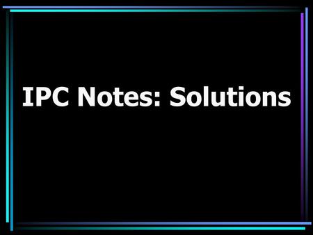 IPC Notes: Solutions. A solution is the same thing as a homogeneous mixture (a mixture with the exact same composition throughout).