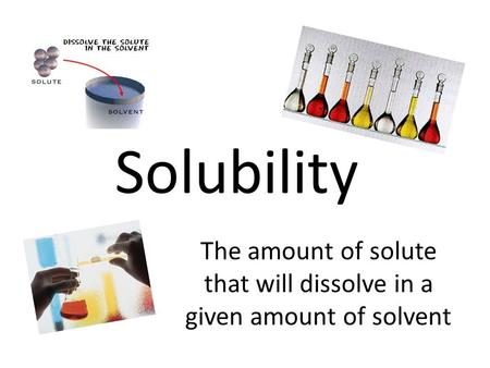 Solubility The amount of solute that will dissolve in a given amount of solvent.