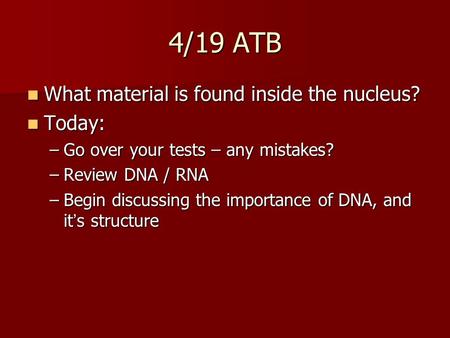 4/19 ATB What material is found inside the nucleus? What material is found inside the nucleus? Today: Today: –Go over your tests – any mistakes? –Review.