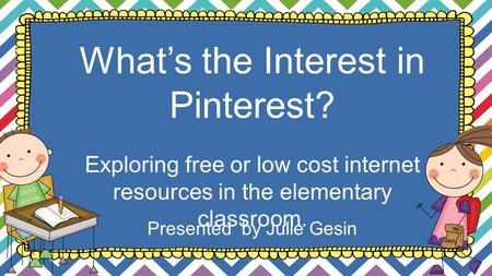 Presented by Julie Gesin What’s the Interest in Pinterest? Exploring free or low cost internet resources in the elementary classroom.