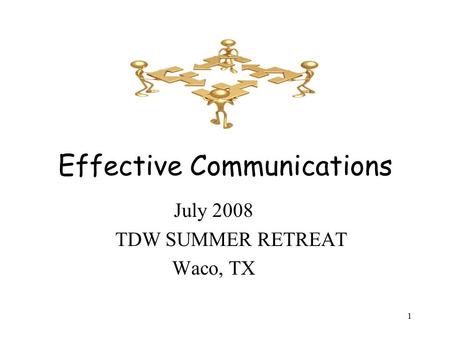 1 Effective Communications July 2008 TDW SUMMER RETREAT Waco, TX.