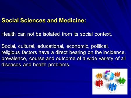 Social Sciences and Medicine: Health can not be isolated from its social context. Social, cultural, educational, economic, political, religious factors.