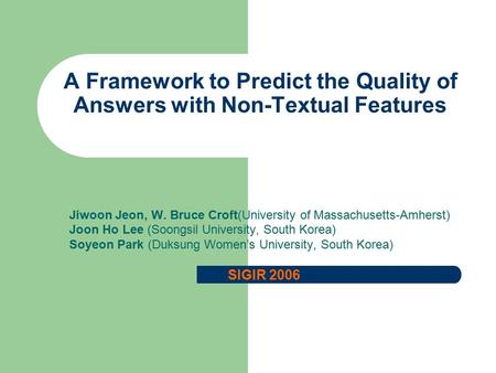 A Framework to Predict the Quality of Answers with Non-Textual Features Jiwoon Jeon, W. Bruce Croft(University of Massachusetts-Amherst) Joon Ho Lee (Soongsil.