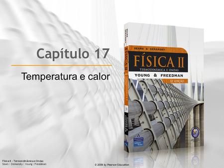 Física II – Termondinâmica e Ondas Sears | Zemansky | Young | Freedman © 2008 by Pearson Education Capítulo 17 Temperatura e calor.