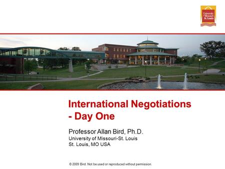 © 2009 Bird. Not be used or reproduced without permission. International Negotiations - Day One Professor Allan Bird, Ph.D. University of Missouri-St.