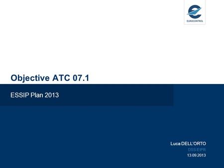 Objective ATC 07.1 ESSIP Plan 2013 Luca DELL’ORTO DSS/EIPR 13.09.2013.