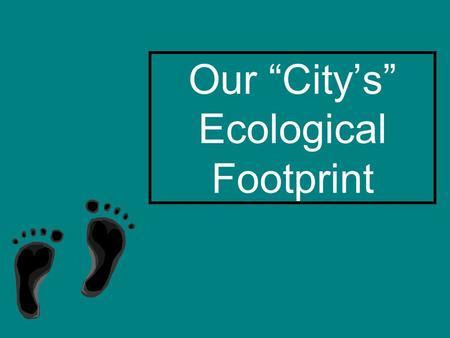 Our “City’s” Ecological Footprint. Name our city.