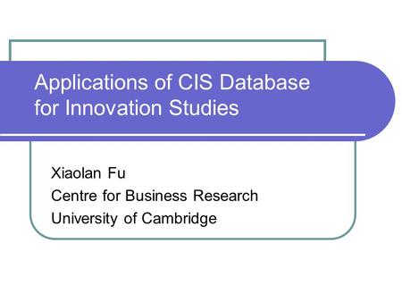 Applications of CIS Database for Innovation Studies Xiaolan Fu Centre for Business Research University of Cambridge.