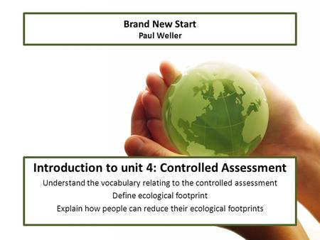 Brand New Start Paul Weller Introduction to unit 4: Controlled Assessment Understand the vocabulary relating to the controlled assessment Define ecological.