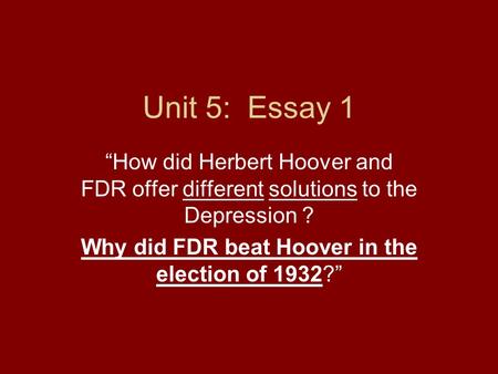 Unit 5: Essay 1 “How did Herbert Hoover and FDR offer different solutions to the Depression ? Why did FDR beat Hoover in the election of 1932?”