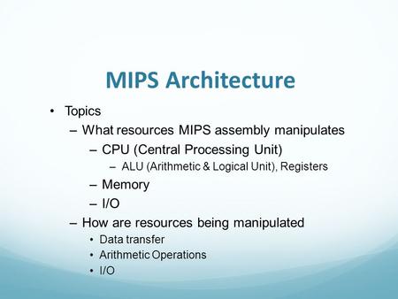 MIPS Architecture Topics –What resources MIPS assembly manipulates –CPU (Central Processing Unit) –ALU (Arithmetic & Logical Unit), Registers –Memory –I/O.