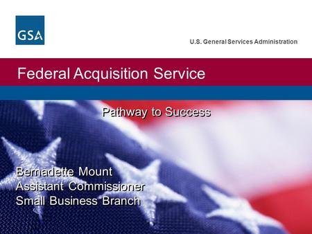 Federal Acquisition Service U.S. General Services Administration Bernadette Mount Assistant Commissioner Small Business Branch Pathway to Success.